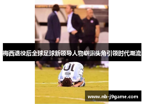 梅西退役后全球足球新领导人物崭露头角引领时代潮流